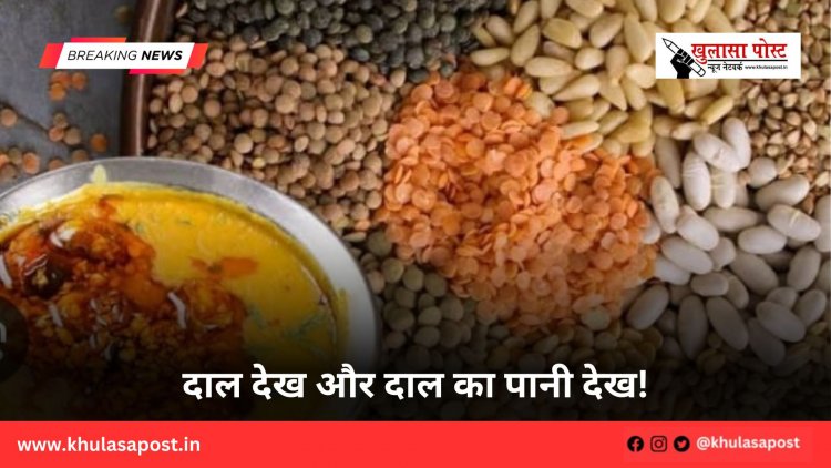 दाल देख और दाल का पानी देख!