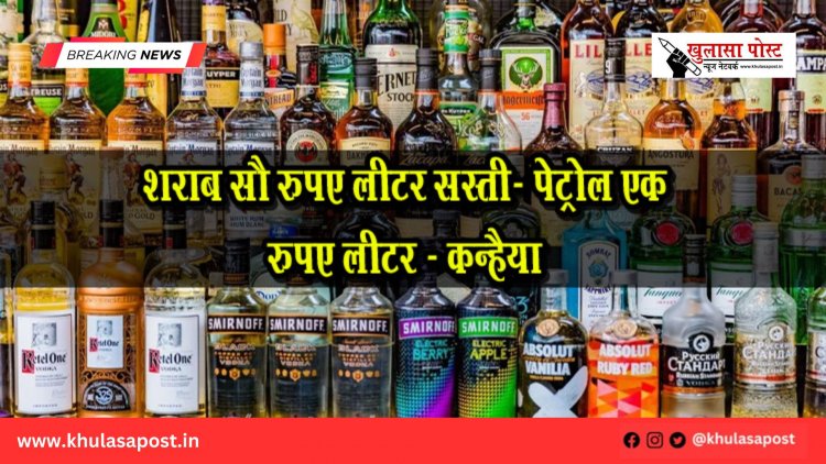 शराब सौ रुपए लीटर सस्ती- पेट्रोल एक रुपए लीटर - कन्हैया