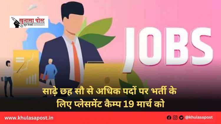 साढ़े छह सौ से अधिक पदों पर भर्ती के लिए प्लेसमेंट कैम्प 19 मार्च को