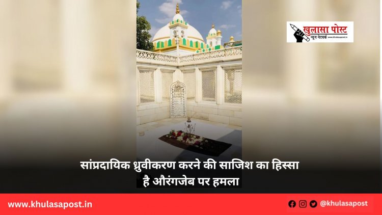 सांप्रदायिक ध्रुवीकरण करने की साजिश का हिस्सा है औरंगजेब पर हमला