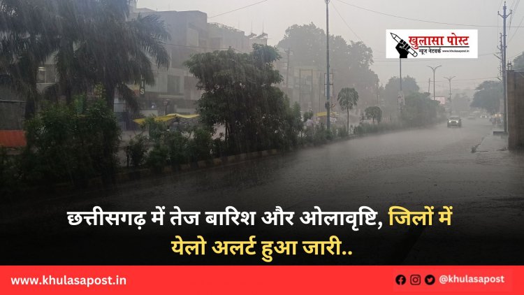 छत्तीसगढ़ में तेज बारिश और ओलावृष्टि, जिलों में येलो अलर्ट हुआ जारी..