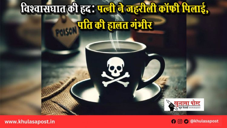 विश्वासघात की हद: पत्नी ने जहरीली कॉफी पिलाई, पति की हालत गंभीर