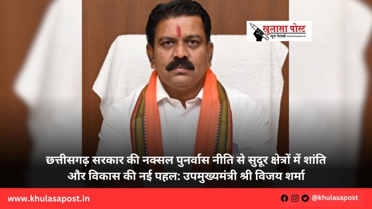 छत्तीसगढ़ सरकार की नक्सल पुनर्वास नीति से सुदूर क्षेत्रों में शांति और विकास की नई पहल: उपमुख्यमंत्री श्री विजय शर्मा