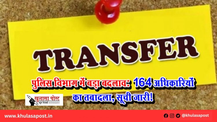 पुलिस विभाग में बड़ा बदलाव: 164 अधिकारियों का तबादला, सूची जारी!