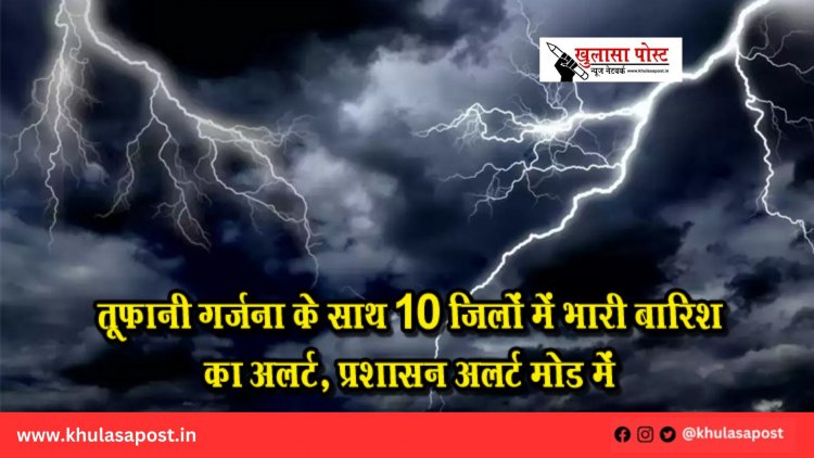 तूफानी गर्जना के साथ 10 जिलों में भारी बारिश का अलर्ट, प्रशासन अलर्ट मोड में