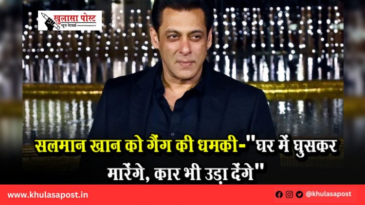 सलमान खान को गैंग की धमकी: "घर में घुसकर मारेंगे, कार भी उड़ा देंगे"