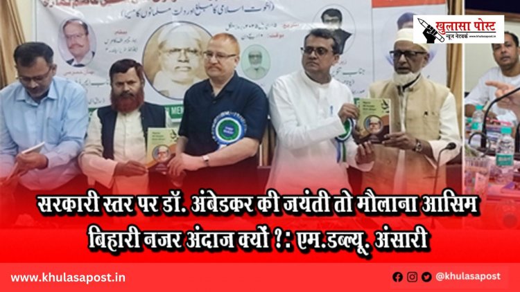 सरकारी स्तर पर डॉ. अंबेडकर की जयंती तो मौलाना आसिम बिहारी नजर अंदाज क्यों ?: एम.डब्ल्यू. अंसारी