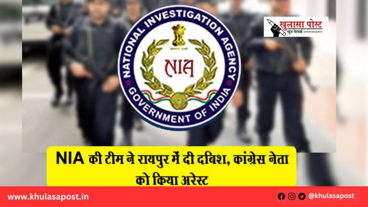 NIA की टीम ने रायपुर में दी दबिश, कांग्रेस नेता को किया अरेस्ट