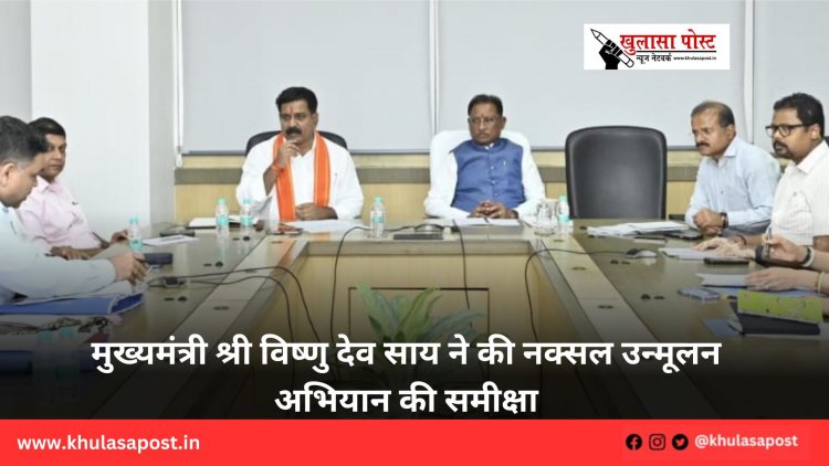 मुख्यमंत्री श्री विष्णु देव साय ने की नक्सल उन्मूलन अभियान की समीक्षा