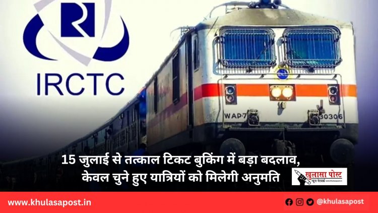 15 जुलाई से तत्काल टिकट बुकिंग में बड़ा बदलाव, केवल चुने हुए यात्रियों को मिलेगी अनुमति