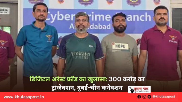 डिजिटल अरेस्ट फ्रॉड का खुलासा: 300 करोड़ का ट्रांजेक्शन, दुबई-चीन कनेक्शन