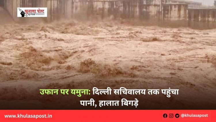 उफान पर यमुना: दिल्ली सचिवालय तक पहुंचा पानी, हालात बिगड़े