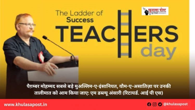 पैग़म्बर मोहम्मद सबसे बड़े मुअल्लिम-ए-इंसानियत, यौम-ए-असातिज़ा पर उनकी तालीमात को आम किया जाए: एम डब्ल्यू अंसारी (रिटायर्ड. आई पी एस)