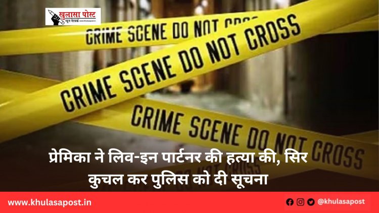 प्रेमिका ने लिव-इन पार्टनर की हत्या की, सिर कुचल कर पुलिस को दी सूचना
