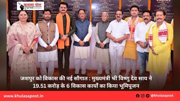 जशपुर को विकास की नई सौगात : मुख्यमंत्री श्री विष्णु देव साय ने 19.51 करोड़ के 6 विकास कार्यों का किया भूमिपूजन
