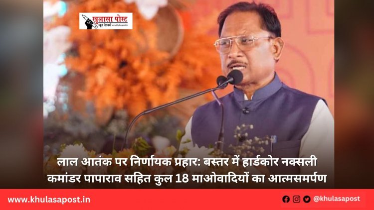 लाल आतंक पर निर्णायक प्रहार: बस्तर में हार्डकोर नक्सली कमांडर पापाराव सहित कुल 18 माओवादियों का आत्मसमर्पण