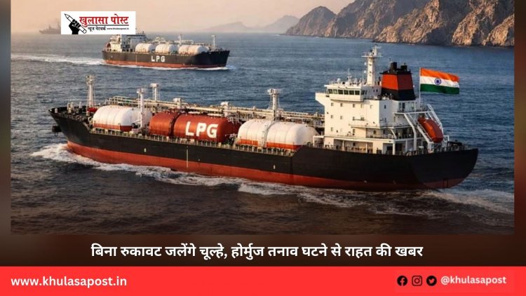 बिना रुकावट जलेंगे चूल्हे, होर्मुज तनाव घटने से राहत की खबर