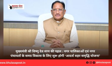मुख्यमंत्री श्री विष्णु देव साय की पहल : नगर पालिकाओं एवं नगर पंचायतों के समग्र विकास के लिए शुरू होगी ‘आदर्श शहर समृद्धि योजना’