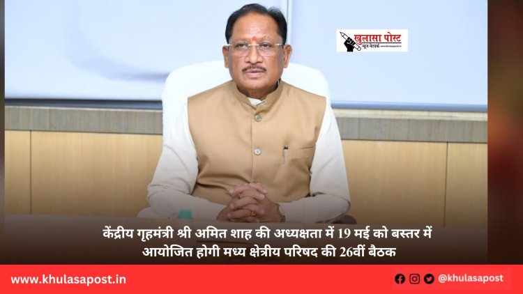 केंद्रीय गृहमंत्री श्री अमित शाह की अध्यक्षता में 19 मई को बस्तर में आयोजित होगी मध्य क्षेत्रीय परिषद की 26वीं बैठक