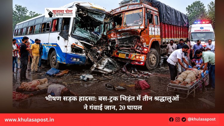 भीषण सड़क हादसा: बस-ट्रक भिड़ंत में तीन श्रद्धालुओं ने गंवाई जान, 20 घायल