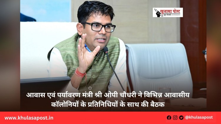 आवास एवं पर्यावरण मंत्री श्री ओपी चौधरी ने विभिन्न आवासीय कॉलोनियों के प्रतिनिधियों के साथ की बैठक
