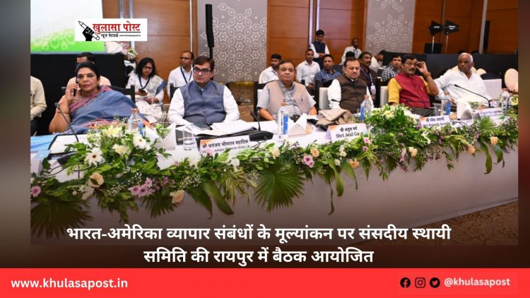 भारत-अमेरिका व्यापार संबंधों के मूल्यांकन पर संसदीय स्थायी समिति की रायपुर में बैठक आयोजित