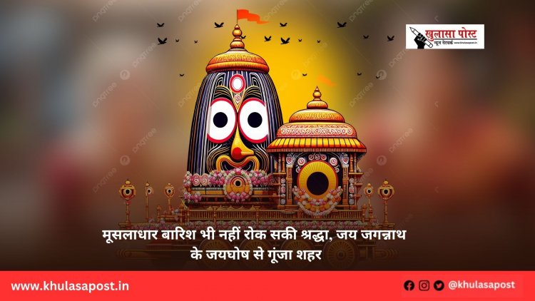 मूसलाधार बारिश भी नहीं रोक सकी श्रद्धा, जय जगन्नाथ के जयघोष से गूंजा शहर