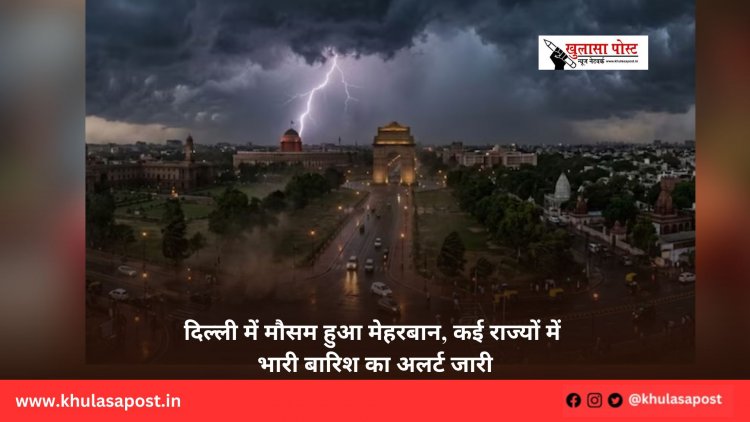 दिल्ली में मौसम हुआ मेहरबान, कई राज्यों में भारी बारिश का अलर्ट जारी