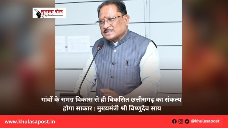गांवों के समग्र विकास से ही विकसित छत्तीसगढ़ का संकल्प होगा साकार : मुख्यमंत्री श्री विष्णुदेव साय